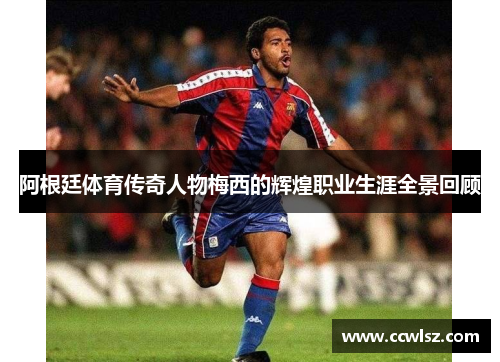 阿根廷体育传奇人物梅西的辉煌职业生涯全景回顾