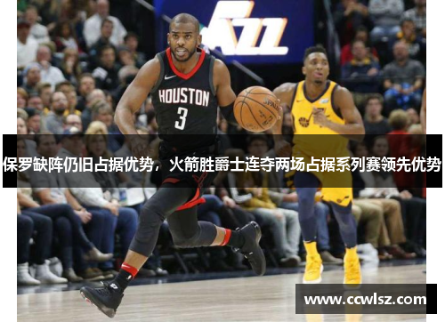 保罗缺阵仍旧占据优势，火箭胜爵士连夺两场占据系列赛领先优势