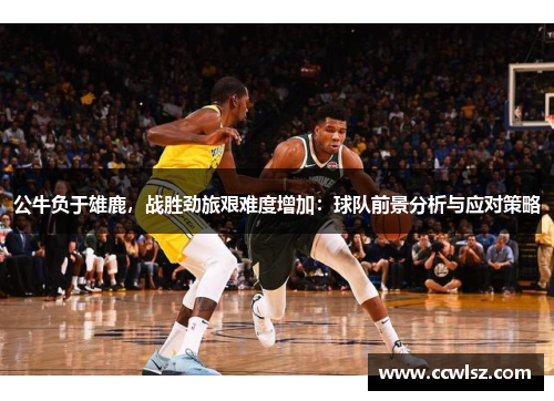 公牛负于雄鹿，战胜劲旅艰难度增加：球队前景分析与应对策略
