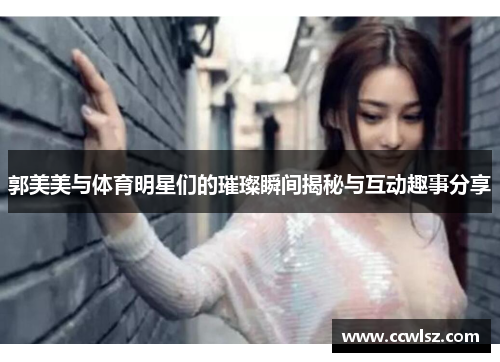郭美美与体育明星们的璀璨瞬间揭秘与互动趣事分享