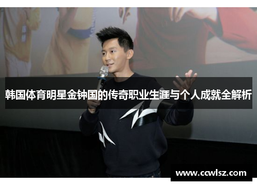 韩国体育明星金钟国的传奇职业生涯与个人成就全解析