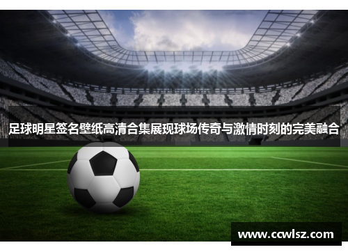 足球明星签名壁纸高清合集展现球场传奇与激情时刻的完美融合