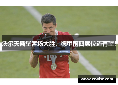 沃尔夫斯堡客场大胜，德甲前四席位还有望！