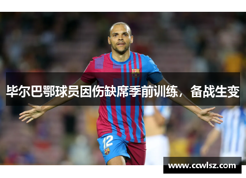 毕尔巴鄂球员因伤缺席季前训练，备战生变