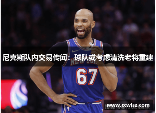 尼克斯队内交易传闻：球队或考虑清洗老将重建