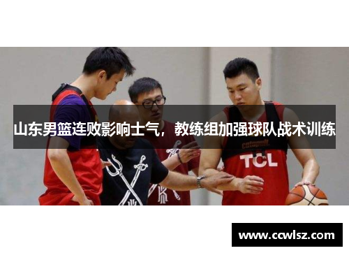 山东男篮连败影响士气，教练组加强球队战术训练