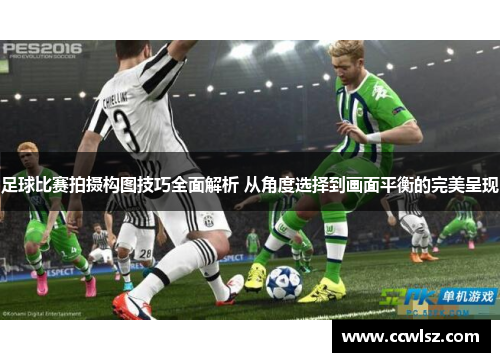 足球比赛拍摄构图技巧全面解析 从角度选择到画面平衡的完美呈现