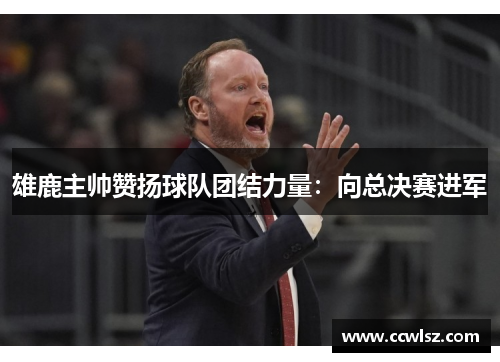 雄鹿主帅赞扬球队团结力量：向总决赛进军
