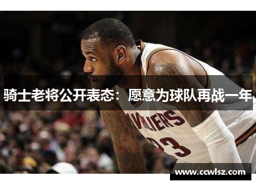 骑士老将公开表态：愿意为球队再战一年