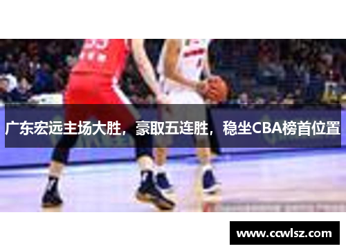 广东宏远主场大胜，豪取五连胜，稳坐CBA榜首位置