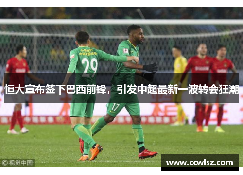 恒大宣布签下巴西前锋，引发中超最新一波转会狂潮