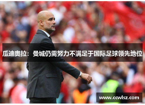 瓜迪奥拉：曼城仍需努力不满足于国际足球领先地位